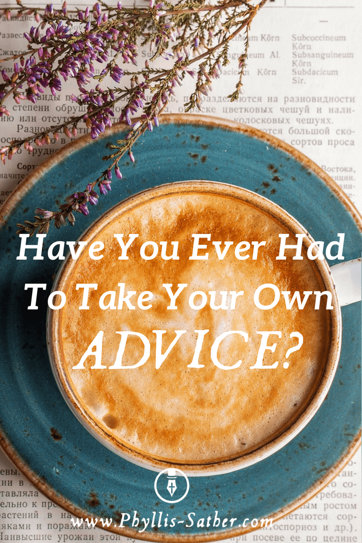Have you ever had to take your own advice? Something you've said to someone else suddenly applies directly to your situation?